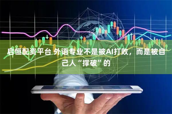 启恒配资平台 外语专业不是被AI打败，而是被自己人“撑破”的