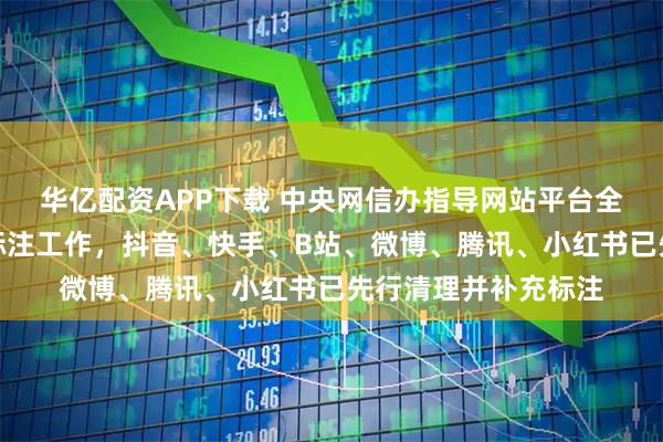 华亿配资APP下载 中央网信办指导网站平台全面规范短视频内容标注工作，抖音、快手、B站、微博、腾讯、小红书已先行清理并补充标注