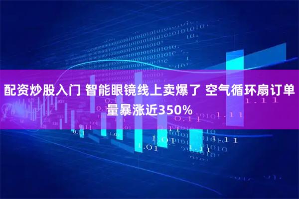 配资炒股入门 智能眼镜线上卖爆了 空气循环扇订单量暴涨近350%