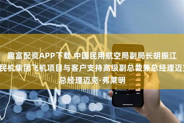 趣富配资APP下载 中国民用航空局副局长胡振江会见波音民机集团飞机项目与客户支持高级副总裁兼总经理迈克·弗莱明